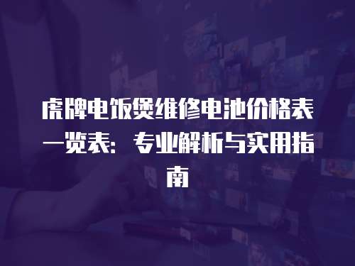 虎牌電飯煲維修電池價格表一覽表：專業(yè)解析與實用指南