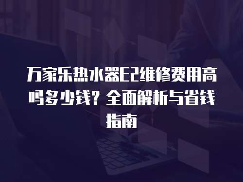 萬(wàn)家樂(lè)熱水器E2維修費(fèi)用高嗎多少錢(qián)？全面解析與省錢(qián)指南