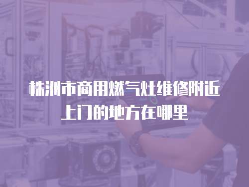 株洲市商用燃氣灶維修附近上門的地方在哪里