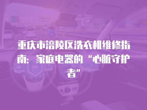 重慶市涪陵區洗衣機維修指南：家庭電器的“心臟守護者”