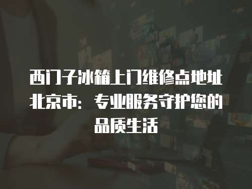 西門子冰箱上門維修點(diǎn)地址北京市：專業(yè)服務(wù)守護(hù)您的品質(zhì)生活