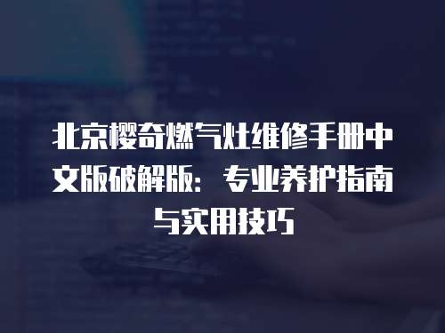 北京櫻奇燃?xì)庠罹S修手冊中文版破解版：專業(yè)養(yǎng)護(hù)指南與實(shí)用技巧
