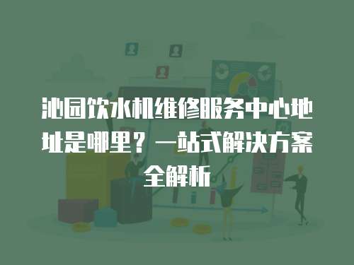 沁園飲水機(jī)維修服務(wù)中心地址是哪里？一站式解決方案全解析