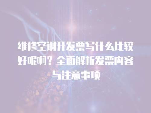 維修空調開發票寫什么比較好呢啊？全面解析發票內容與注意事項