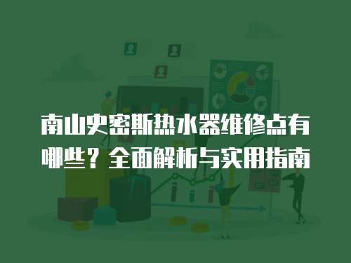 南山史密斯熱水器維修點有哪些？全面解析與實用指南