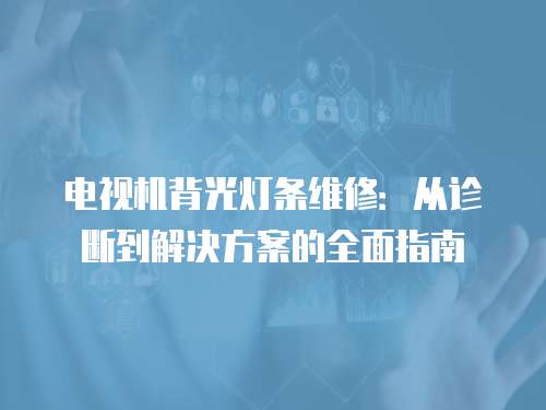 電視機背光燈條維修：從診斷到解決方案的全面指南