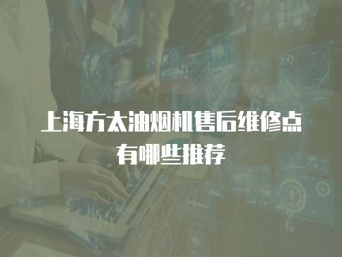上海方太油煙機售后維修點有哪些推薦