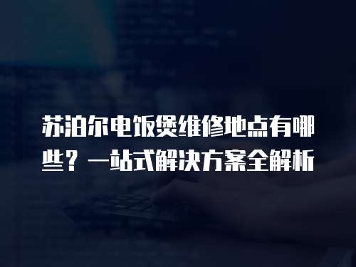 蘇泊爾電飯煲維修地點有哪些？一站式解決方案全解析