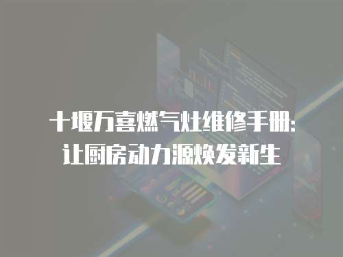 十堰萬喜燃氣灶維修手冊：讓廚房動力源煥發新生