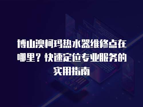 博山澳柯瑪熱水器維修點(diǎn)在哪里？快速定位專業(yè)服務(wù)的實(shí)用指南