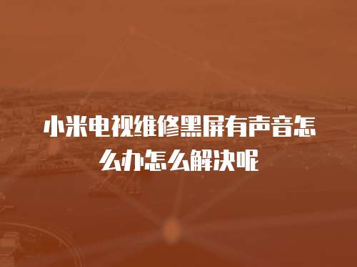 小米電視維修黑屏有聲音怎么辦怎么解決呢