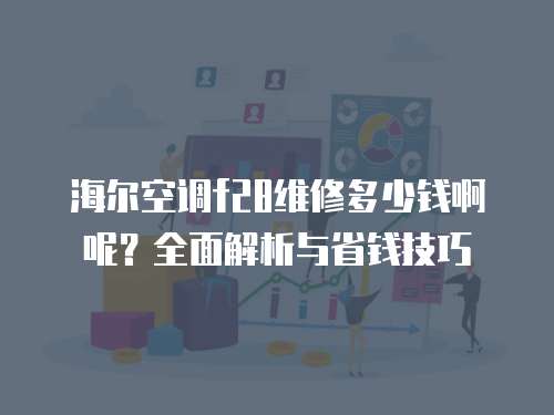 海爾空調f28維修多少錢啊呢？全面解析與省錢技巧