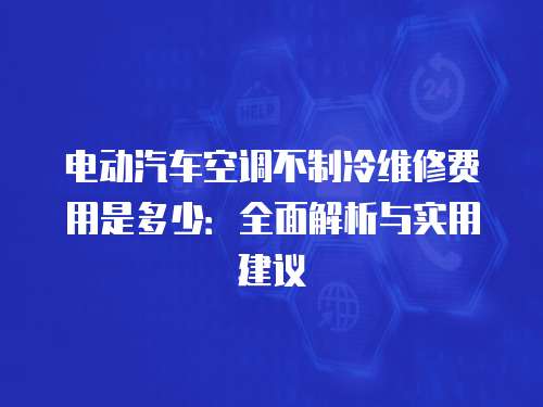 電動汽車空調不制冷維修費用是多少：全面解析與實用建議