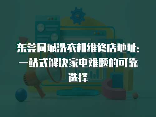 東莞同城洗衣機維修店地址：一站式解決家電難題的可靠選擇