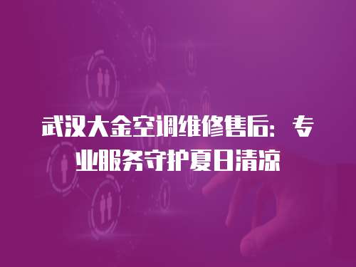 武漢大金空調維修售后：專業服務守護夏日清涼