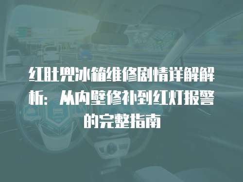 紅肚兜冰箱維修劇情詳解解析：從內(nèi)壁修補(bǔ)到紅燈報(bào)警的完整指南