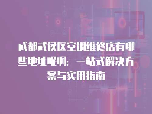 成都武侯區空調維修店有哪些地址呢啊：一站式解決方案與實用指南