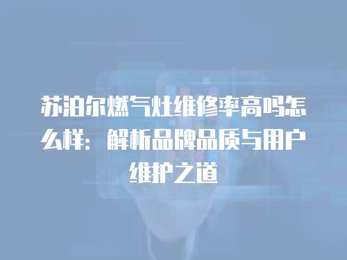 蘇泊爾燃氣灶維修率高嗎怎么樣：解析品牌品質(zhì)與用戶維護之道