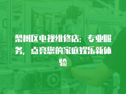 梨樹區電視維修店：專業服務，點亮您的家庭娛樂新體驗