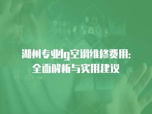 湖州專業lg空調維修費用：全面解析與實用建議