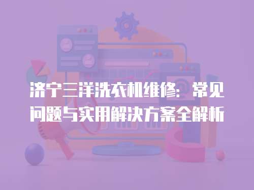 濟寧三洋洗衣機維修：常見問題與實用解決方案全解析