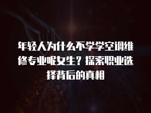 年輕人為什么不學學空調維修專業呢女生？探索職業選擇背后的真相