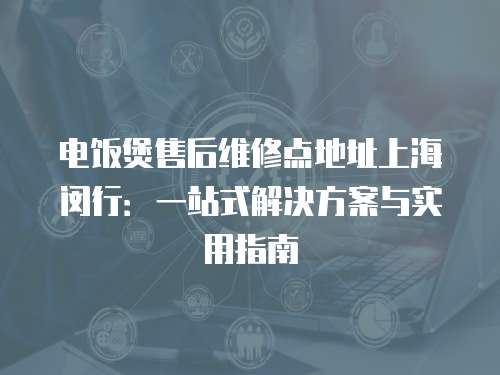 電飯煲售后維修點(diǎn)地址上海閔行：一站式解決方案與實(shí)用指南