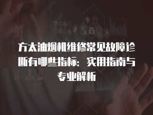 方太油煙機(jī)維修常見(jiàn)故障診斷有哪些指標(biāo)：實(shí)用指南與專業(yè)解析