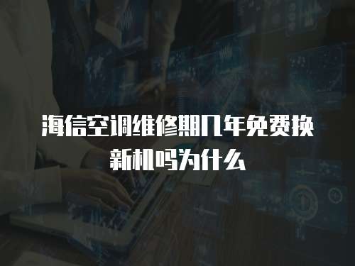 海信空調維修期幾年免費換新機嗎為什么