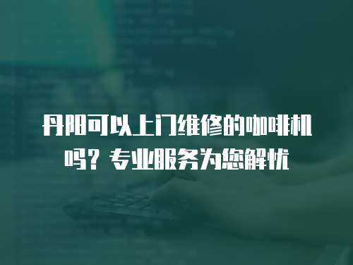 丹陽可以上門維修的咖啡機嗎？專業服務為您解憂