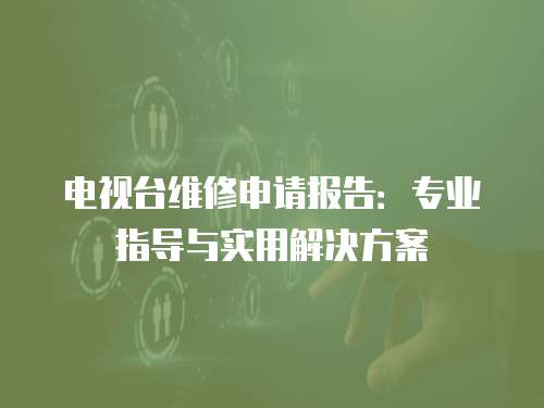 電視臺維修申請報告：專業指導與實用解決方案