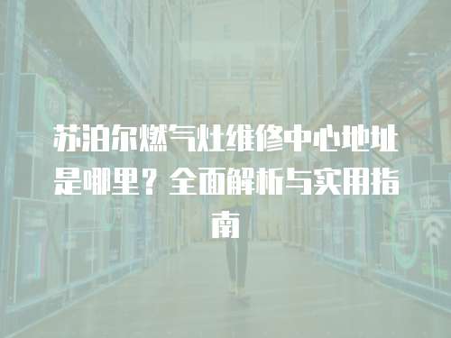 蘇泊爾燃氣灶維修中心地址是哪里？全面解析與實用指南