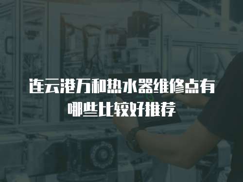 連云港萬和熱水器維修點有哪些比較好推薦
