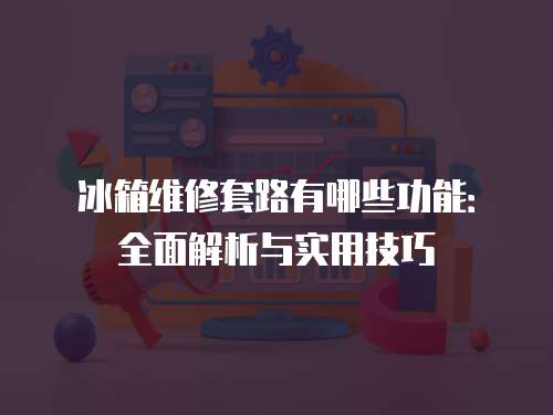 冰箱維修套路有哪些功能：全面解析與實(shí)用技巧