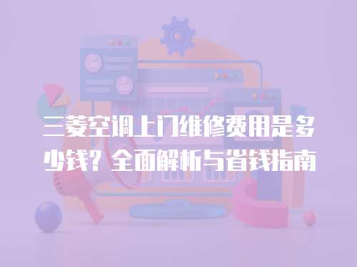 三菱空調(diào)上門維修費(fèi)用是多少錢？全面解析與省錢指南