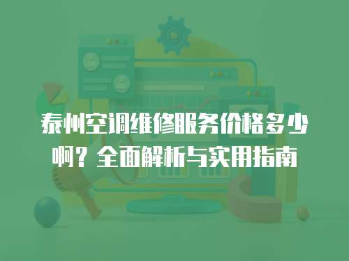泰州空調維修服務價格多少啊？全面解析與實用指南