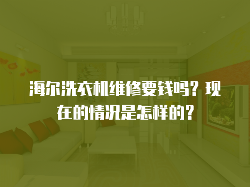 海爾洗衣機(jī)維修要錢(qián)嗎？現(xiàn)在的情況是怎樣的？
