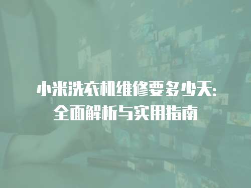 小米洗衣機維修要多少天：全面解析與實用指南