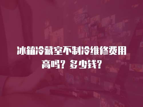 冰箱冷藏室不制冷維修費用高嗎？多少錢？