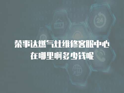 榮事達燃氣灶維修客服中心在哪里啊多少錢呢