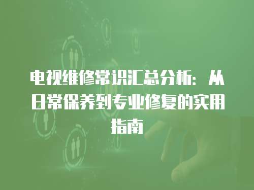 電視維修常識匯總分析：從日常保養到專業修復的實用指南