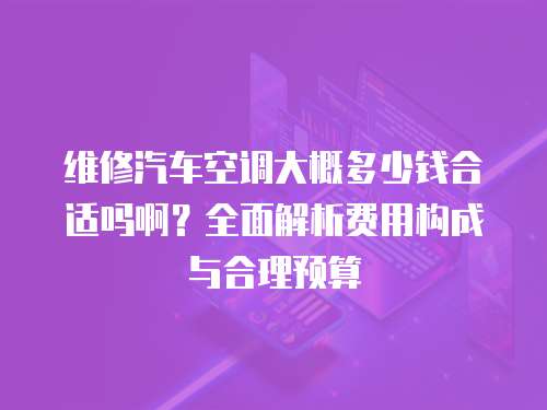 維修汽車空調大概多少錢合適嗎啊？全面解析費用構成與合理預算