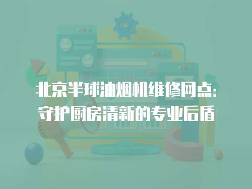 北京半球油煙機維修網點：守護廚房清新的專業后盾