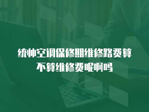 統帥空調保修期維修路費算不算維修費呢啊嗎