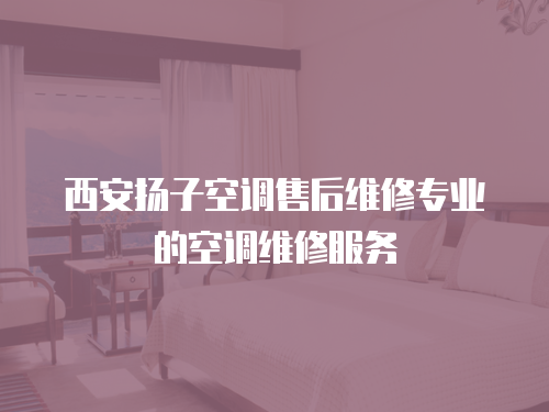 西安揚子空調售后維修專業的空調維修服務
