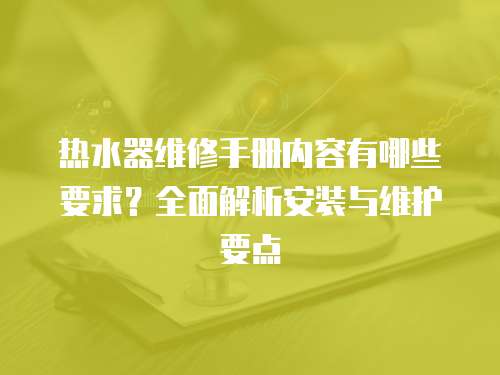 熱水器維修手冊(cè)內(nèi)容有哪些要求？全面解析安裝與維護(hù)要點(diǎn)