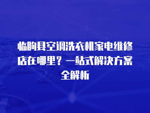 臨朐縣空調洗衣機家電維修店在哪里？一站式解決方案全解析