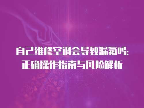 自己維修空調(diào)會導致漏氟嗎：正確操作指南與風險解析