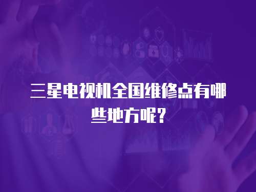 三星電視機全國維修點有哪些地方呢？