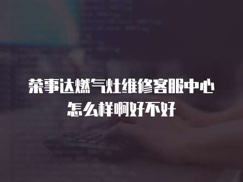 榮事達(dá)燃?xì)庠罹S修客服中心怎么樣啊好不好